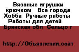 Вязаные игрушки крючком - Все города Хобби. Ручные работы » Работы для детей   . Брянская обл.,Сельцо г.